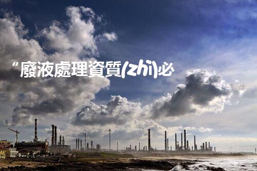 “廢液處理資質(zhì)必備，環(huán)保專家助力綠色以后”